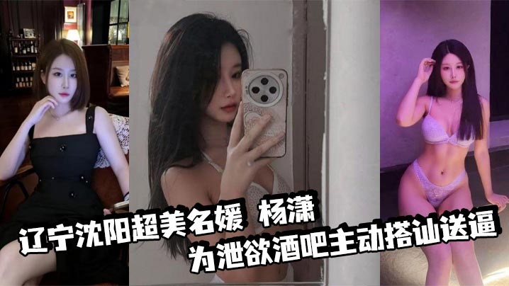 辽宁沈阳超美名媛 杨潇 为泄欲酒吧主动搭讪送逼 身材火辣沉迷肛交 三洞已被开发到极致！封面图