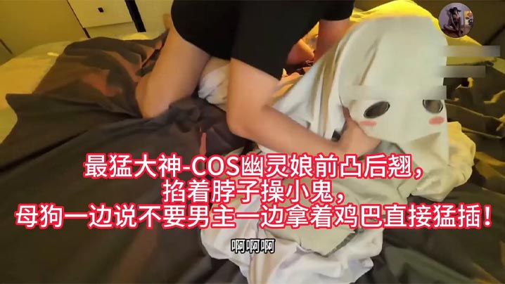 最猛大神-COS幽灵娘前凸后翘，掐着脖子操小鬼，母狗一边说不要男主一边拿着鸡巴直接猛插！封面图