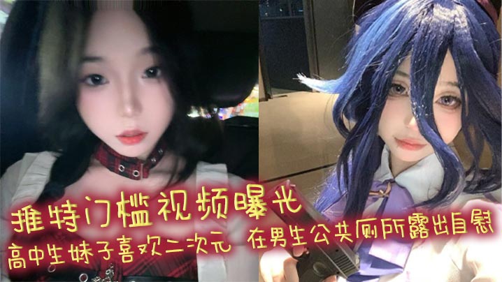 推特门槛视频曝光 高中生妹子喜欢二次元 在男生公共厕所露出自慰 自慰棒跳蛋喷水！封面图