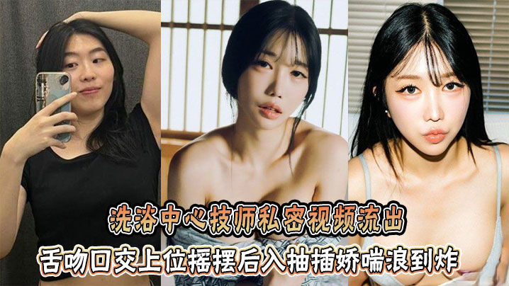 洗浴中心技师私密视频流出，舌吻口交上位摇摆后入抽插娇喘浪到炸封面图