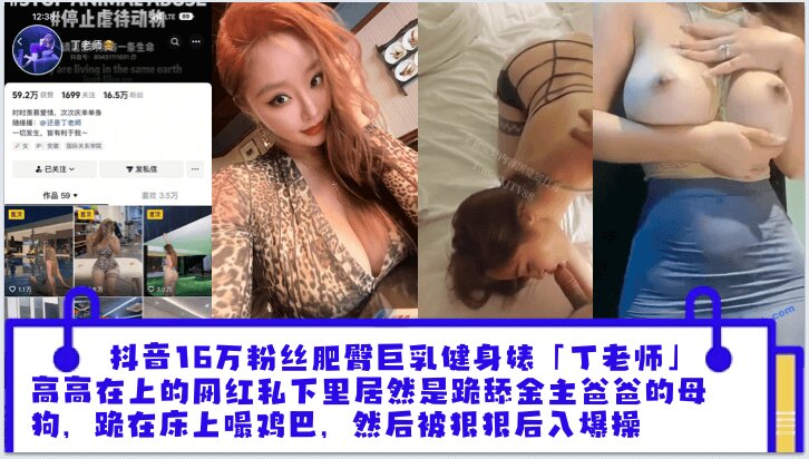 抖音16万粉丝肥臀巨乳健身婊“丁老师”平日高高在上的网红私下里居然是跪舔金主爸爸的母狗，跪在床上嘬爸爸的鸡巴，然后被狠狠后入爆操