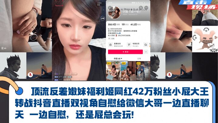 顶流反差嫩妹福利姬【网红42万粉丝小屁大王】转战抖音直播双视角自慰给微信大哥一边直播聊天 一边自慰，还是屁总会玩！封面图