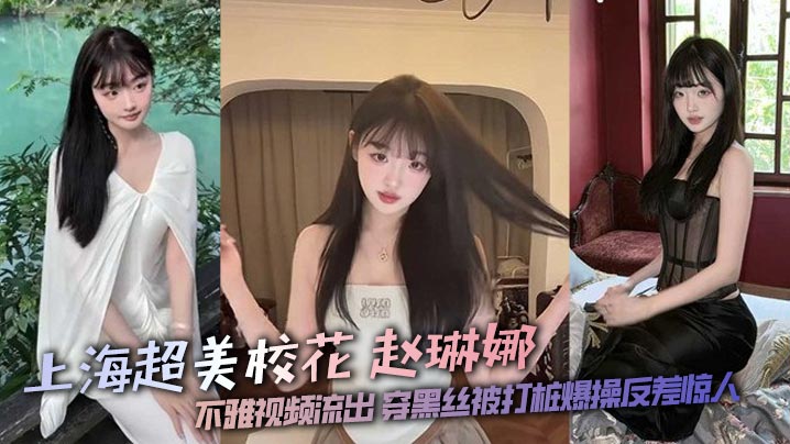 上海超美校花 赵琳娜 不雅视频流出 穿黑丝被打桩爆操反差惊人封面图