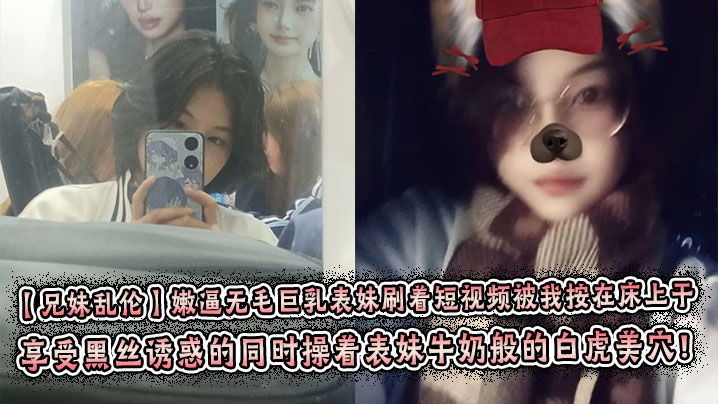 【兄妹乱伦】嫩逼无毛巨乳表妹刷着短视频被我按在床上干 彤彤的情趣丝袜初体验 享受黑丝诱惑的同时操着表妹牛奶般的白虎美穴!