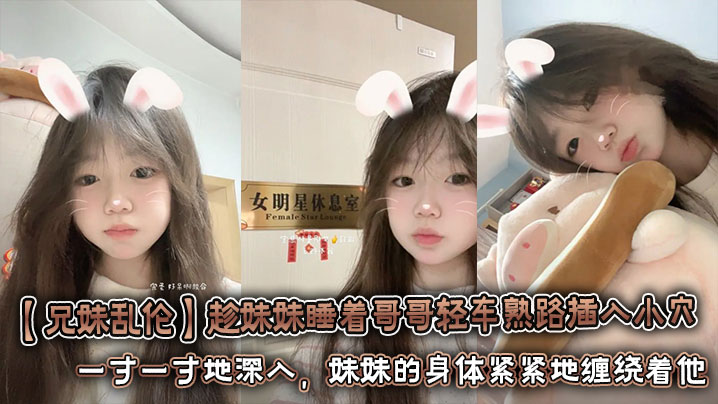 【兄妹乱伦】趁妹妹睡着哥哥轻车熟路插入小穴 将坚硬的欲望对准妹妹湿润的小穴。一寸一寸地深入,妹妹的身体紧紧地缠绕着他