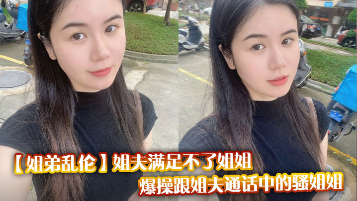 【姐弟乱伦】姐夫满足不了姐姐,爆操跟姐夫通话中的骚姐姐