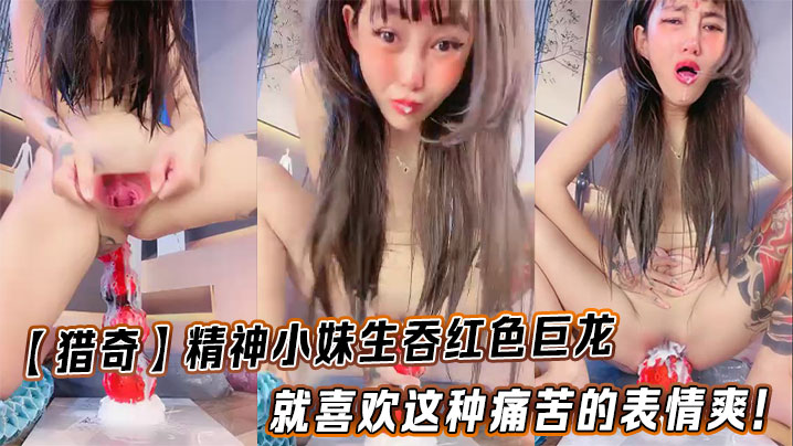 【猎奇】精神小妹生吞红色巨龙就喜欢这种痛苦的表情爽!
