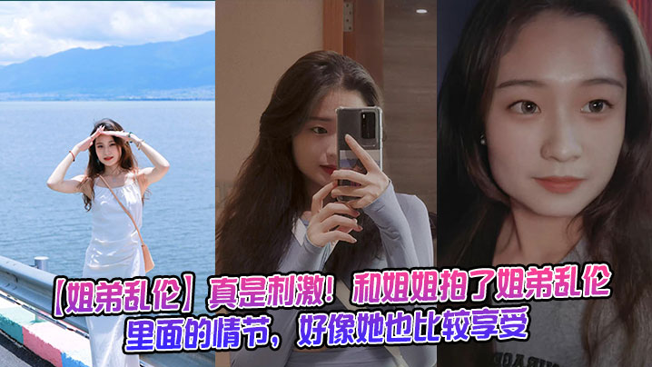 【姐弟乱伦】真是刺激!和姐姐拍了姐弟乱伦里面的情节,好像她也比较享受