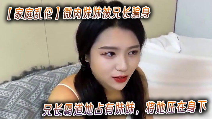 【家庭乱伦】微肉妹妹被兄长骗身_兄长霸道地占有妹妹,将她压在身下