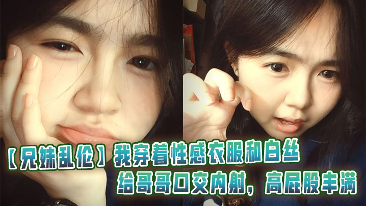 【兄妹乱伦】我穿着性感衣服和白丝给哥哥口交内射，高屁股丰满