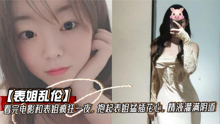 【表姐乱伦】看完电影和表姐疯狂一夜,抱起表姐猛插花心,精液灌满阴道