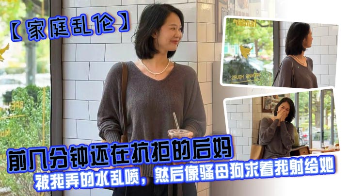 【家庭乱伦】前几分钟还在抗拒的后妈,被我弄的水乱喷,然后像骚母狗求着我射给她