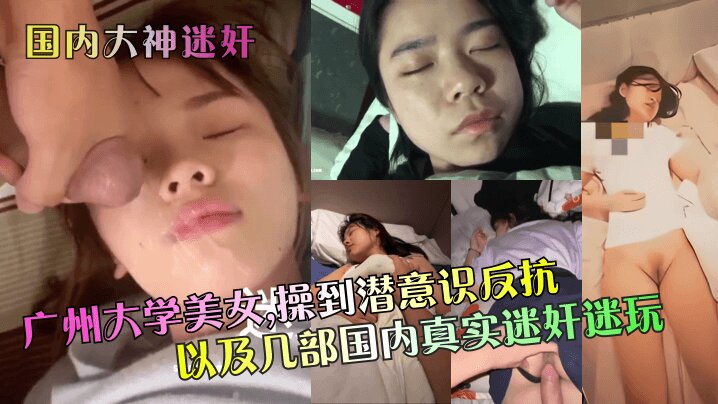 【国内大神迷奸】 广州大学美女，操到潜意识反抗以及几部国内真实迷奸迷玩~1封面图