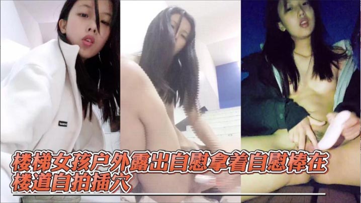 楼梯女孩户外露出自慰拿着自慰棒在楼道自拍插穴