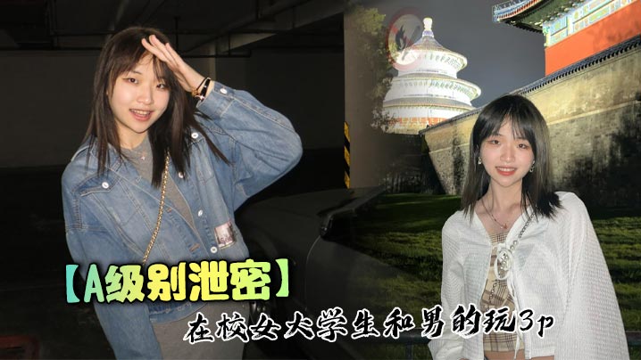 【A级别泄密】在校女大学生和男的玩3p