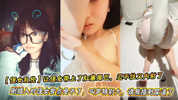 【侄女乱伦】让侄女带上了肛塞尾巴，忍不住又内射了。刚插入时侄女有点受不了，叫声特别大，说我插到尿道了