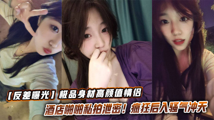 【反差曝光】极品身材高颜值情侣酒店啪啪私拍泄密！疯狂后入骚气冲天