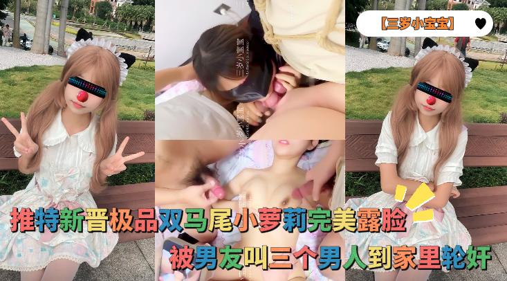【三岁小宝宝】推特新晋极品双马尾小萝莉完美露脸，被男友叫三个男人到家里轮奸封面图