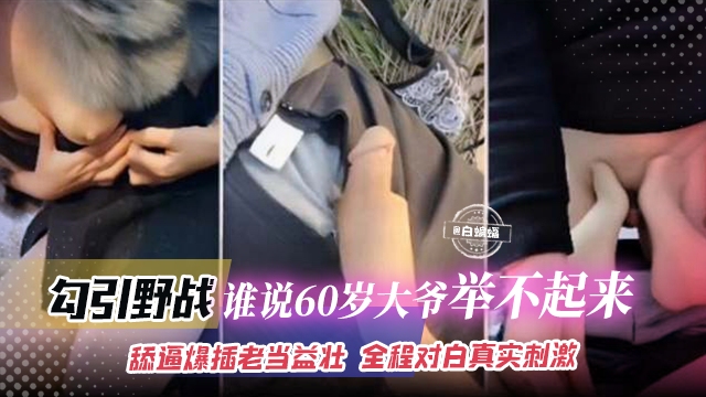 勾引野战-谁说60岁大爷举不起来，舔逼爆插老当益壮，全程对白真实刺激封面图