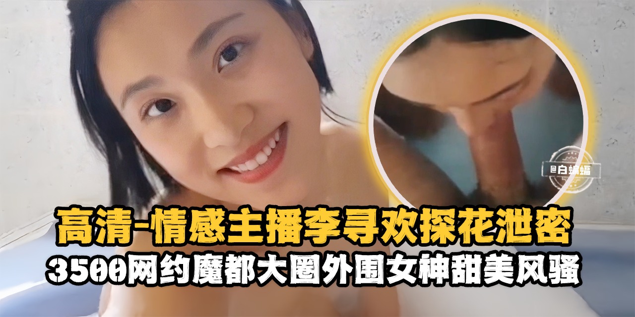 高清探花-情感主播李寻欢探花泄密，3500块约操魔都大圈甜美女神-