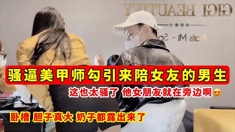 【骚逼勾引】骚逼美甲师勾引来陪女友的男生这也太骚了他女朋友就在旁边啊奶子都露出来了！