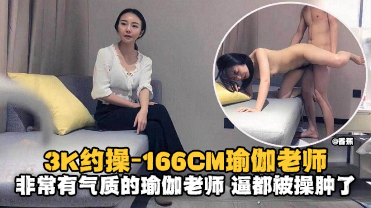 精选探花-3K约操166极品瑜伽老师，非常有气质的老师逼都被大哥操肿了