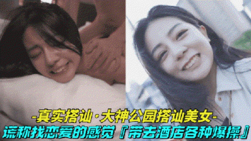 【真实搭讪大神公园搭讪清纯美女】借口找美女体验一天恋爱的感觉最后带到酒店激情做爱