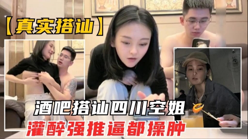 【真实搭讪空姐】酒吧搭讪川航极品空姐灌酒强推逼都被操肿了