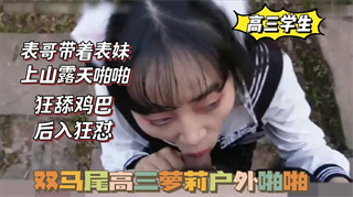 国产自拍双马尾高三萝莉，被表哥带上山啪啪，狂舔鸡巴，后入狂怼