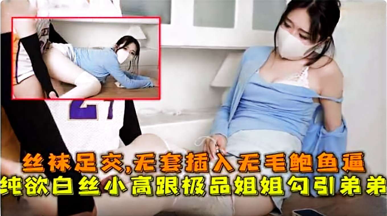 丝袜足交，无套插入无毛鲍鱼逼，纯欲白丝极品姐姐勾引弟弟