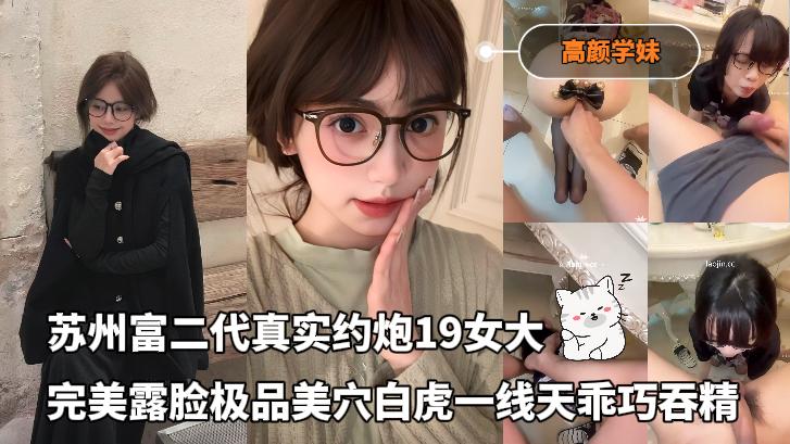 苏州富二代真实约炮19女大，完美露脸，极品美穴白虎一线天乖巧吞精