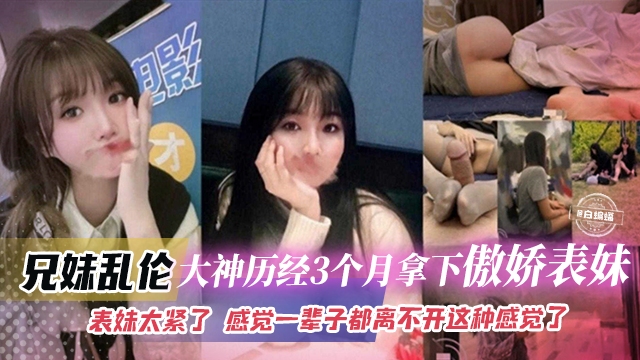 【兄妹】真实记录大神历经三个月拿下傲娇貌美表妹，表妹B太紧了，一次就上瘾，感觉这辈子都离不开这种感觉了，撸点极高！