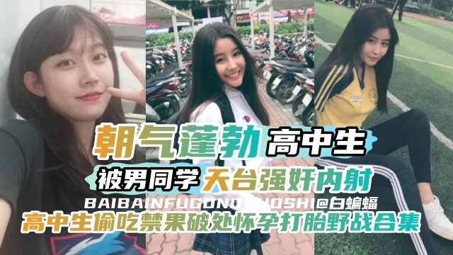 稀缺资源-高中生偷吃禁果破处怀孕野战合集，清纯高中生被男同学在天台强奸内射-