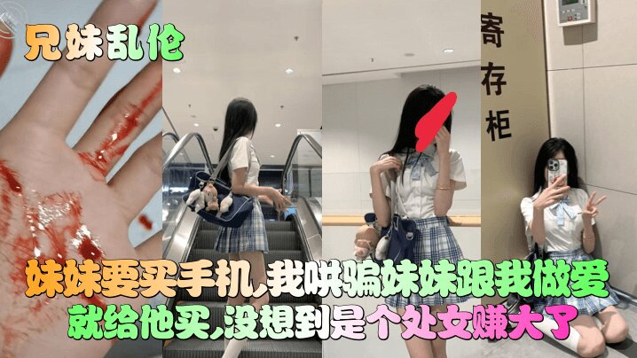 【妹妹竟然是处女】妹妹要买手机我哄骗妹妹跟我做爱就给他买没想到是个处女赚大了_