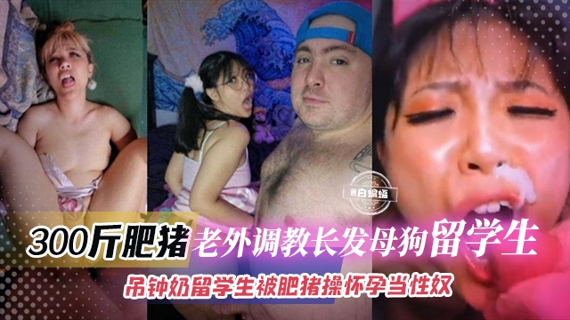 【被300斤肥猪压在身下】荷兰老外调教御姐身材长发母狗中国刘先生，吊钟奶大长腿被肥猪操怀孕打掉继续当性奴！