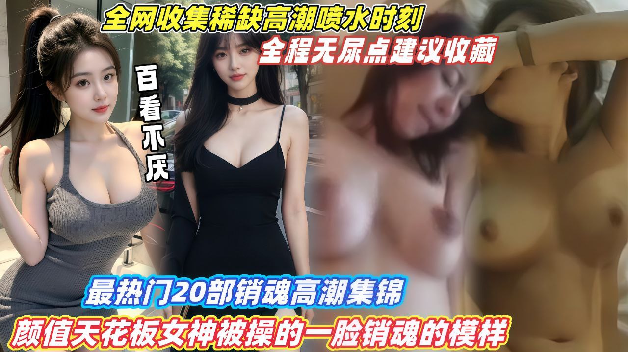 【最热门20部销魂高潮集锦】颜值天花板女神被操的一脸销魂模样，全程无尿点建议收藏！