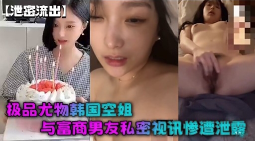 【泄密流出】极品尤物韩国空姐与富商男友私密视讯惨遭泄的