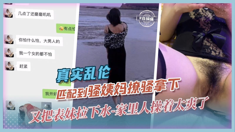 【震惊-真实乱伦】探探匹配到骚姨妈，撩骚+钞能力拿下，又把表妹拉下手，不是我说，家里人操着太爽了，不一样的精神+肉体爽感