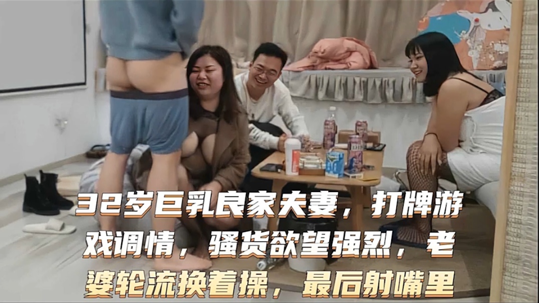 激情换妻32岁巨乳良家妇妻打牌游戏调情骚货欲望强烈老婆轮流换着操最后射嘴里