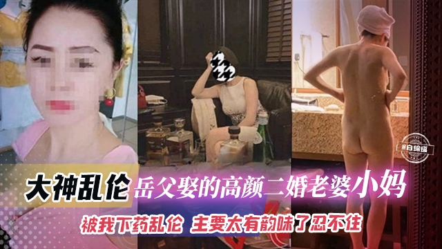 【大神乱伦】乱伦有钱岳父娶的高颜值年轻二婚小妈，被我下药拿下，主要确实有资本，太有韵味了真的每一项都插在我心口，忍不住根本忍不住！