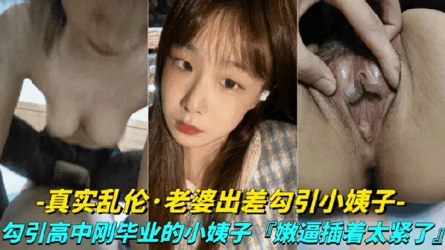 【真实露脸乱伦-老婆出差勾引小姨子】勾引高中刚毕业的小姨子上床，小嫩逼真是太紧了