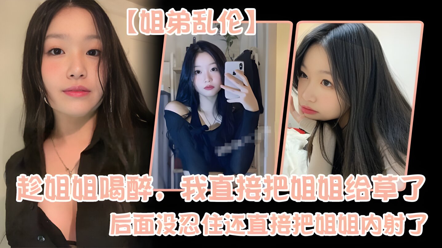 【姐弟乱伦】趁姐姐喝醉，我直接把姐姐给草了，后面没忍住还直接把姐姐内射了