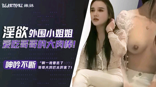 淫欲外围小姐姐爱吃哥哥的大肉棒，呻吟不断