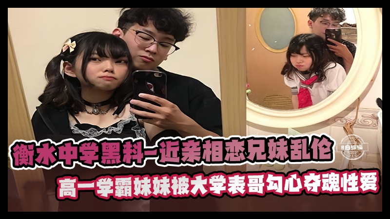 衡水中学黑料-兄妹相恋乱伦高一学霸妹妹被大学表哥爆操性爱泄密