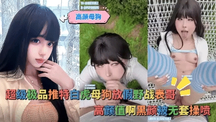 高颜母狗-超级极品推特白虎母狗放假野战表哥，高颜值啊黑颜被无套操喷
